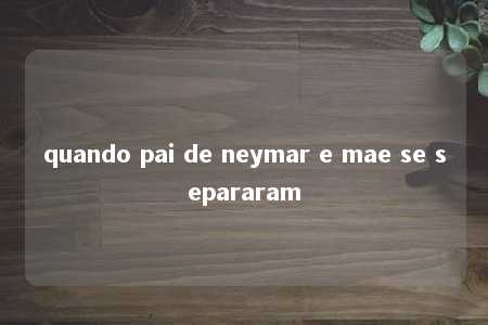 quando pai de neymar e mae se separaram