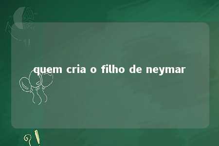 quem cria o filho de neymar