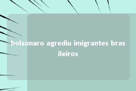 bolsonaro agrediu imigrantes brasileiros