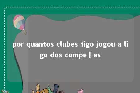 por quantos clubes figo jogou a liga dos campeões