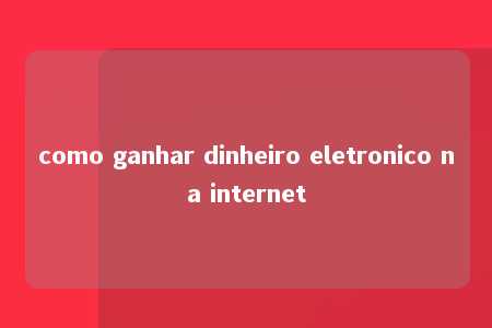 como ganhar dinheiro eletronico na internet