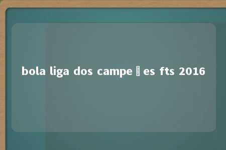 bola liga dos campeões fts 2016