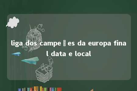 liga dos campeões da europa final data e local