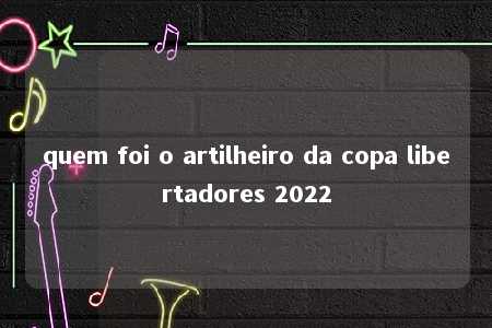 quem foi o artilheiro da copa libertadores 2022