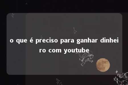 o que é preciso para ganhar dinheiro com youtube