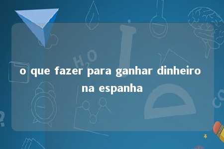 o que fazer para ganhar dinheiro na espanha