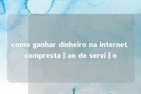 como ganhar dinheiro na internet comprestaçao de serviço