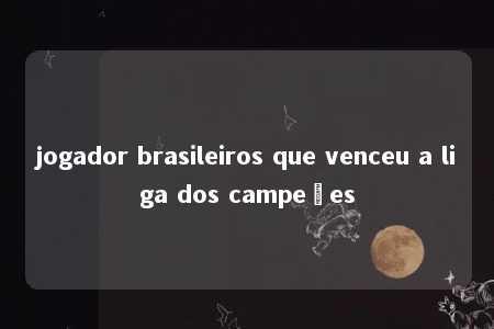 jogador brasileiros que venceu a liga dos campeões