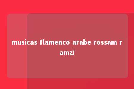 musicas flamenco arabe rossam ramzi