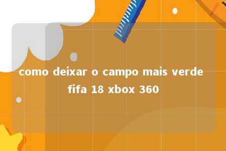 como deixar o campo mais verde fifa 18 xbox 360