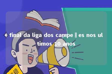 final da liga dos campeões nos ultimos 10 anos