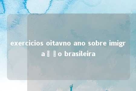 exercicios oitavno ano sobre imigração brasileira