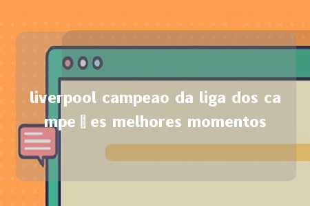 liverpool campeao da liga dos campeões melhores momentos