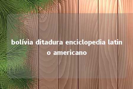 bolívia ditadura enciclopedia latino americano