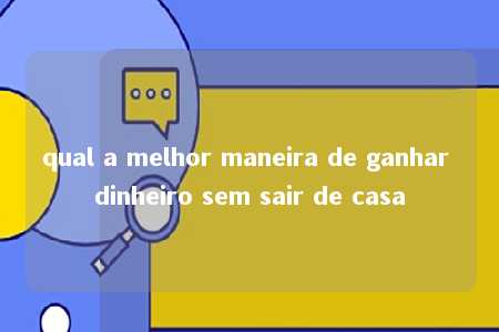 qual a melhor maneira de ganhar dinheiro sem sair de casa