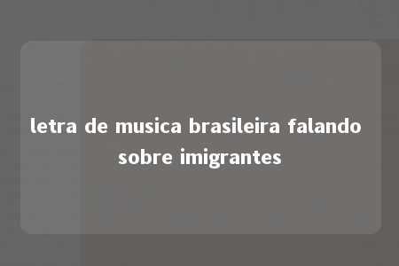 letra de musica brasileira falando sobre imigrantes