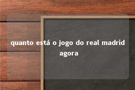 quanto está o jogo do real madrid agora