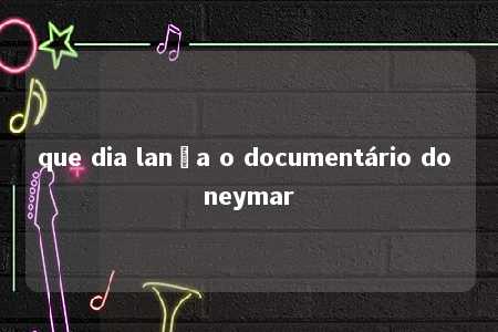 que dia lança o documentário do neymar