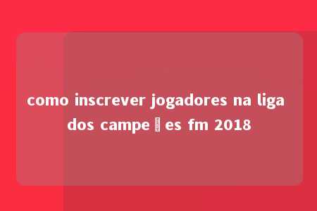 como inscrever jogadores na liga dos campeões fm 2018