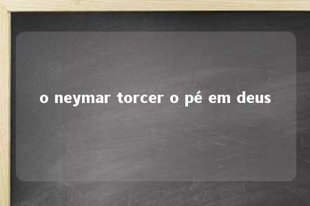 o neymar torcer o pé em deus