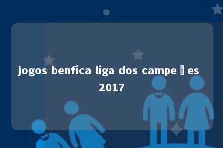 jogos benfica liga dos campeões 2017