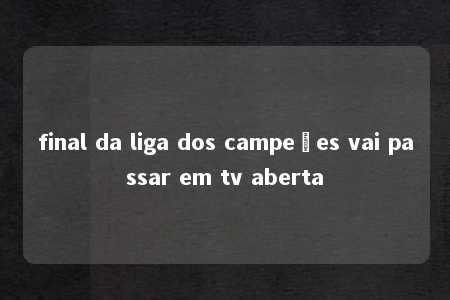 final da liga dos campeões vai passar em tv aberta