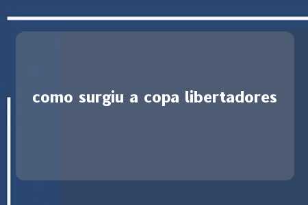 como surgiu a copa libertadores