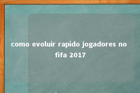 como evoluir rapido jogadores no fifa 2017