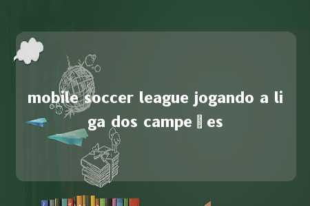 mobile soccer league jogando a liga dos campeões