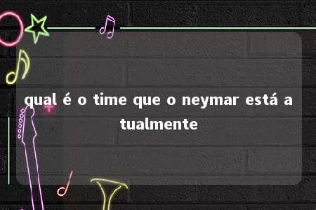 qual é o time que o neymar está atualmente