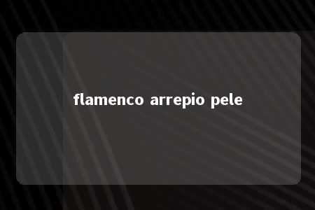 flamenco arrepio pele