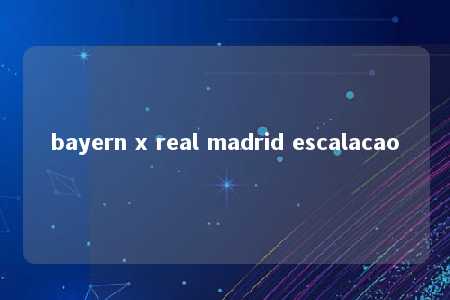 bayern x real madrid escalacao