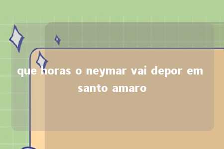 que horas o neymar vai depor em santo amaro