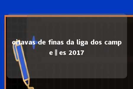 oitavas de finas da liga dos campeões 2017