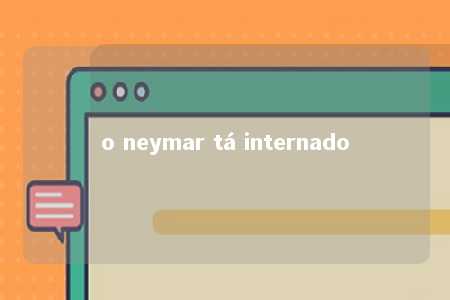 o neymar tá internado