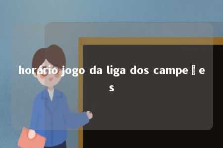 horário jogo da liga dos campeões