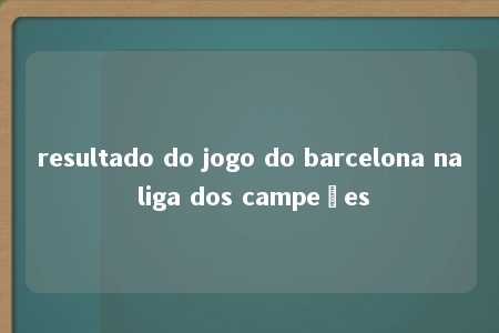 resultado do jogo do barcelona na liga dos campeões