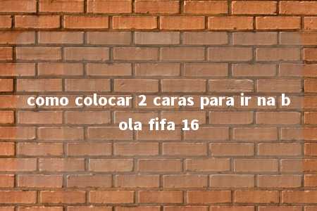 como colocar 2 caras para ir na bola fifa 16