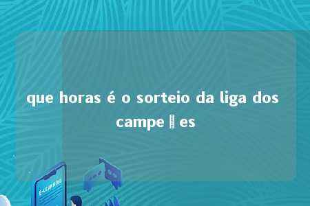 que horas é o sorteio da liga dos campeões