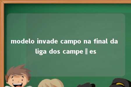 modelo invade campo na final da liga dos campeões