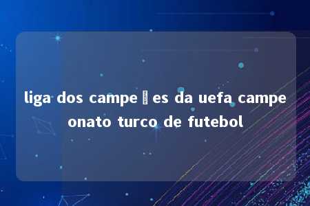 liga dos campeões da uefa campeonato turco de futebol