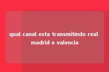 qual canal esta transmitindo real madrid e valencia