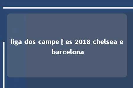 liga dos campeões 2018 chelsea e barcelona