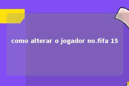 como alterar o jogador no.fifa 15