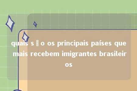 quais são os principais países que mais recebem imigrantes brasileiros