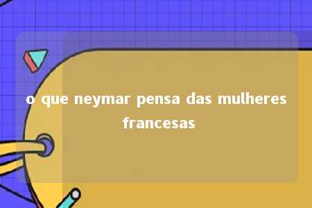 o que neymar pensa das mulheres francesas