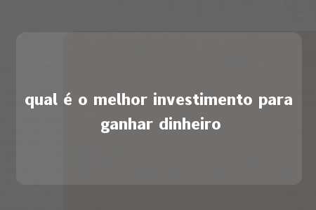 qual é o melhor investimento para ganhar dinheiro