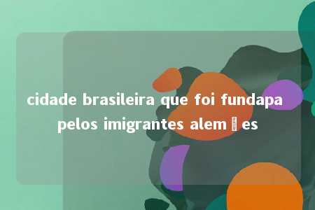 cidade brasileira que foi fundapa pelos imigrantes alemães