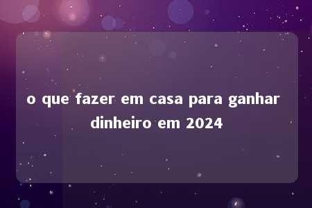 o que fazer em casa para ganhar dinheiro em 2024