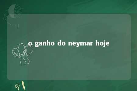 o ganho do neymar hoje